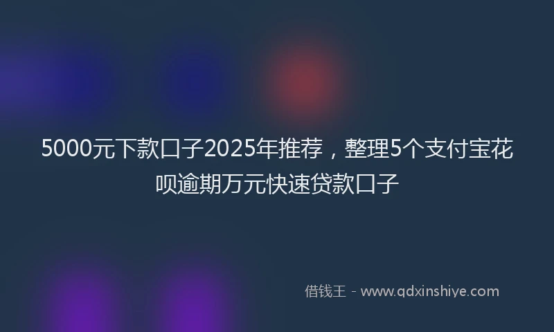 5000元下款口子2025年推荐,整理5个支付宝花呗逾期万元快速贷款口子