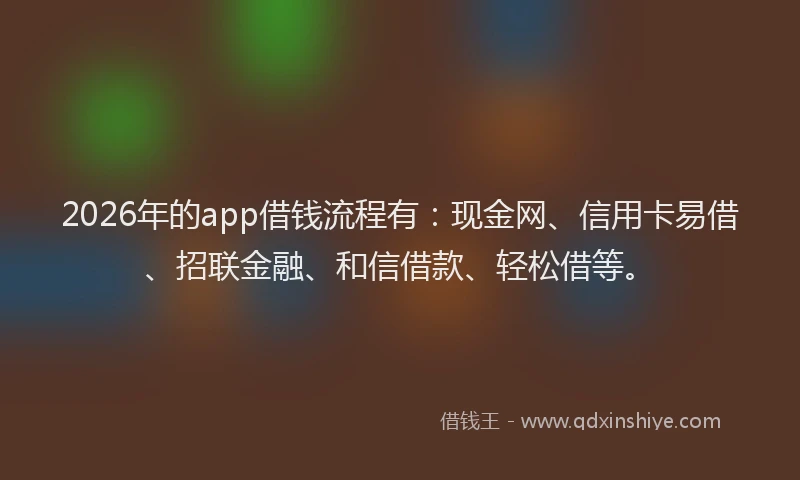 2026年的app借钱流程有：现金网、信用卡易借、招联金融、和信借款、轻松借等。