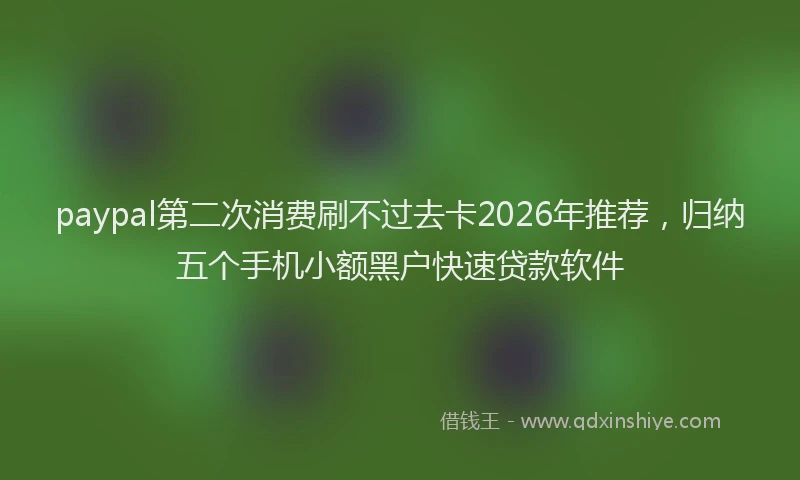 paypal第二次消费刷不过去卡2026年推荐，归纳五个手机小额黑户快速贷款软件