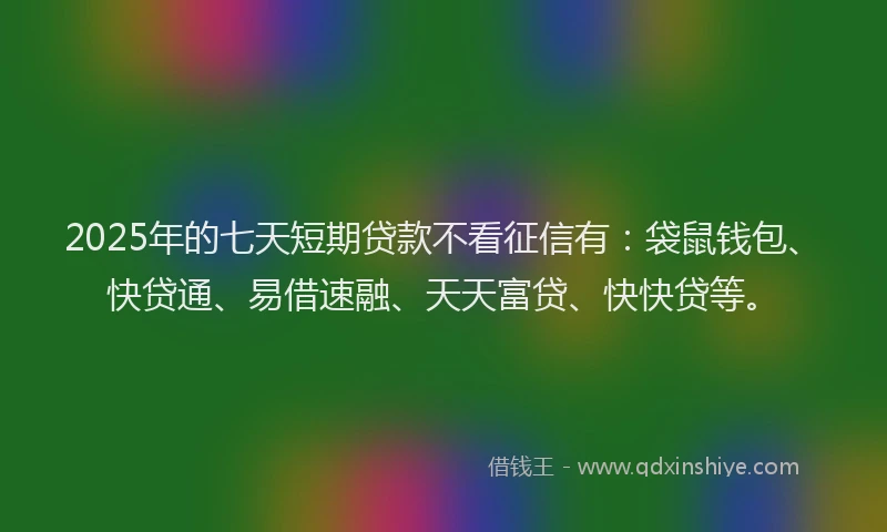 2025年的七天短期贷款不看征信有:袋鼠钱包、快贷通、易借速融、天天富贷、快快贷等。