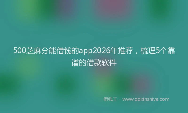 500芝麻分能借钱的app2026年推荐，梳理5个靠谱的借款软件