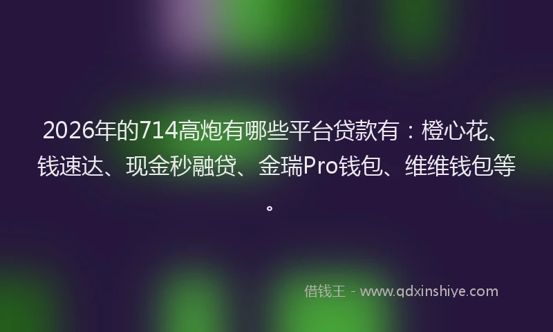 2026年的714高炮有哪些平台贷款有：橙心花、钱速达、现金秒融贷、金瑞Pro钱包、维维钱包等。