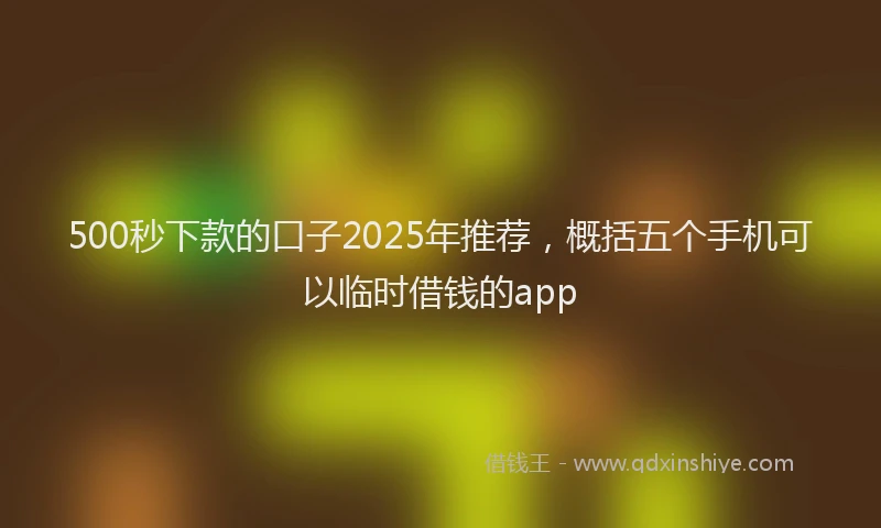 500秒下款的口子2025年推荐，概括五个手机可以临时借钱的app