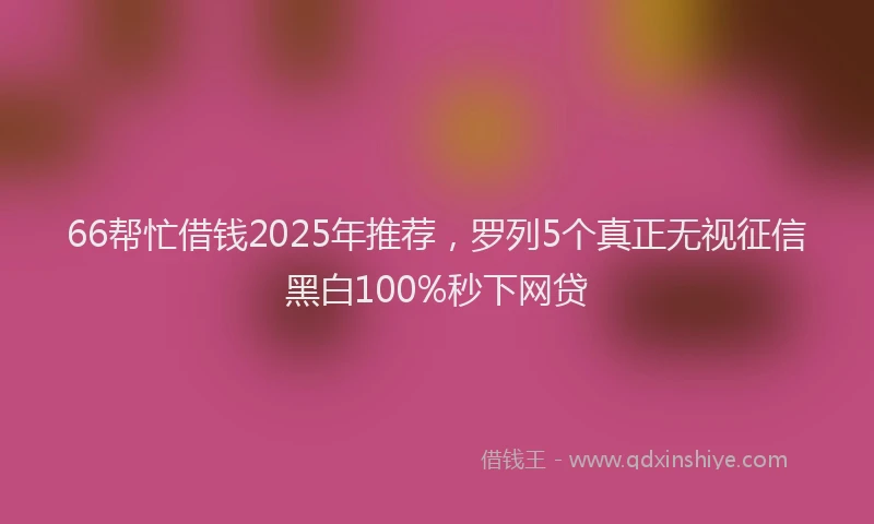 66帮忙借钱2025年推荐，罗列5个真正无视征信黑白100%秒下网贷