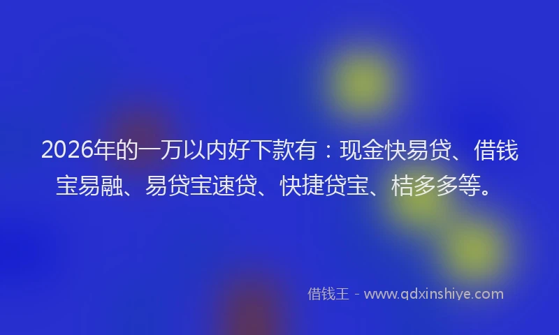 2026年的一万以内好下款有：现金快易贷、借钱宝易融、易贷宝速贷、快捷贷宝、桔多多等。