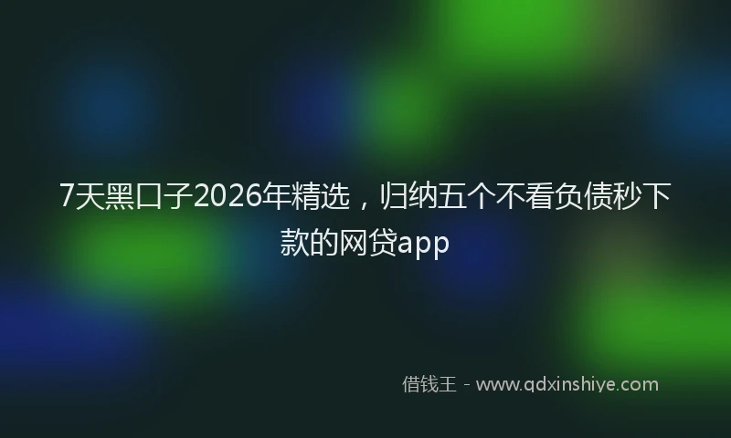 7天黑口子2026年精选，归纳五个不看负债秒下款的网贷app