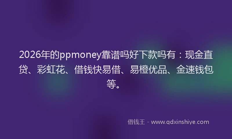 2026年的ppmoney靠谱吗好下款吗有：现金直贷、彩虹花、借钱快易借、易橙优品、金速钱包等。