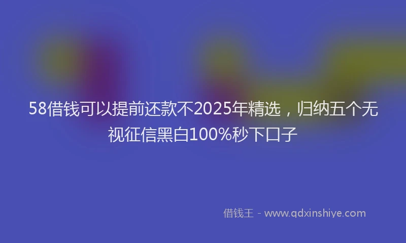 58借钱可以提前还款不2025年精选，归纳五个无视征信黑白100%秒下口子
