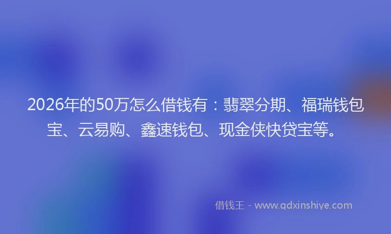 2026年的50万怎么借钱有：翡翠分期、福瑞钱包宝、云易购、鑫速钱包、现金侠快贷宝等。