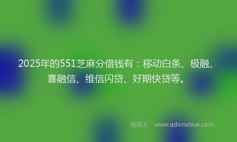 2025年的551芝麻分借钱有:移动白条、极融、喜融信、维信闪贷、好期快贷等。