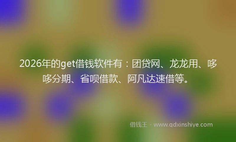 2026年的get借钱软件有：团贷网、龙龙用、哆哆分期、省呗借款、阿凡达速借等。