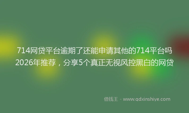 714网贷平台逾期了还能申请其他的714平台吗2026年推荐，分享5个真正无视风控黑白的网贷
