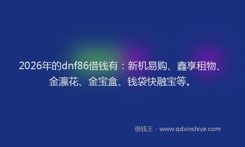2026年的dnf86借钱有：新机易购、鑫享租物、金瀛花、金宝盒、钱袋快融宝等。