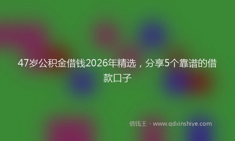 47岁公积金借钱2026年精选，分享5个靠谱的借款口子