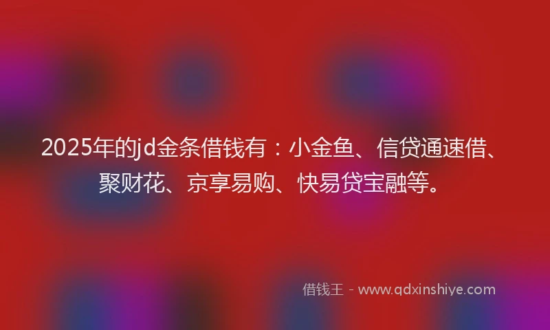 2025年的jd金条借钱有:小金鱼、信贷通速借、聚财花、京享易购、快易贷宝融等。