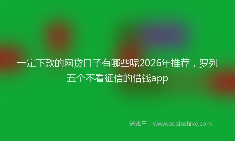 一定下款的网贷口子有哪些呢2026年推荐，罗列五个不看征信的借钱app