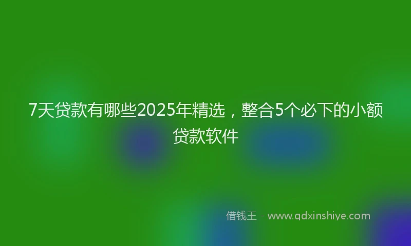7天贷款有哪些2025年精选，整合5个必下的小额贷款软件