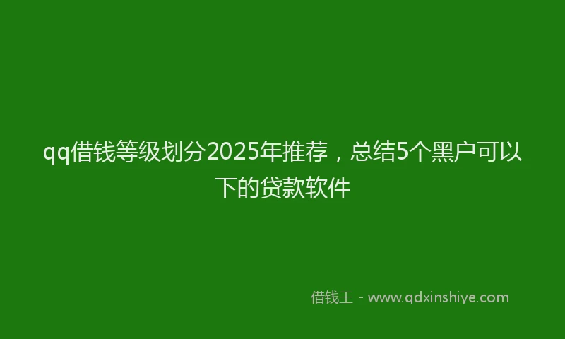 qq借钱等级划分2025年推荐,总结5个黑户可以下的贷款软件