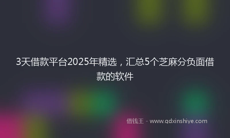 3天借款平台2025年精选，汇总5个芝麻分负面借款的软件