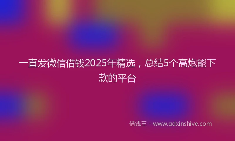 一直发微信借钱2025年精选，总结5个高炮能下款的平台