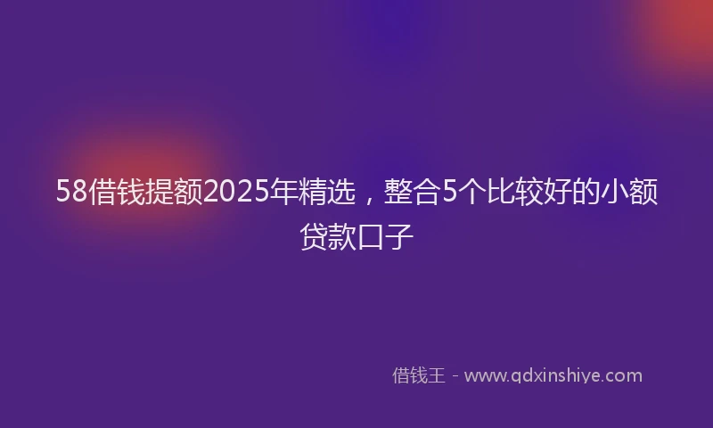 58借钱提额2025年精选,整合5个比较好的小额贷款口子