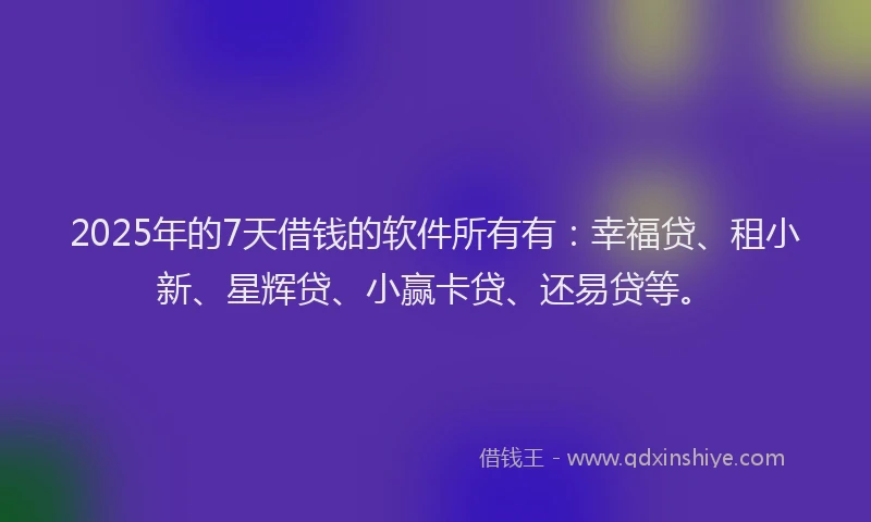 2025年的7天借钱的软件所有有:幸福贷、租小新、星辉贷、小赢卡贷、还易贷等。