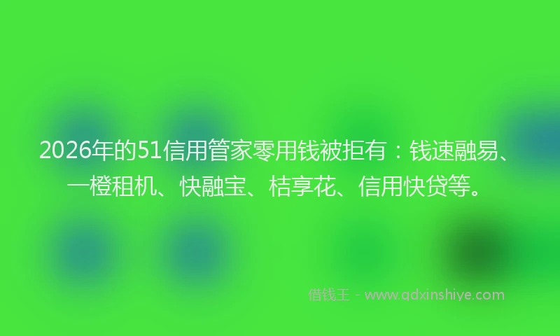 2026年的51信用管家零用钱被拒有:钱速融易、一橙租机、快融宝、桔享花、信用快贷等。