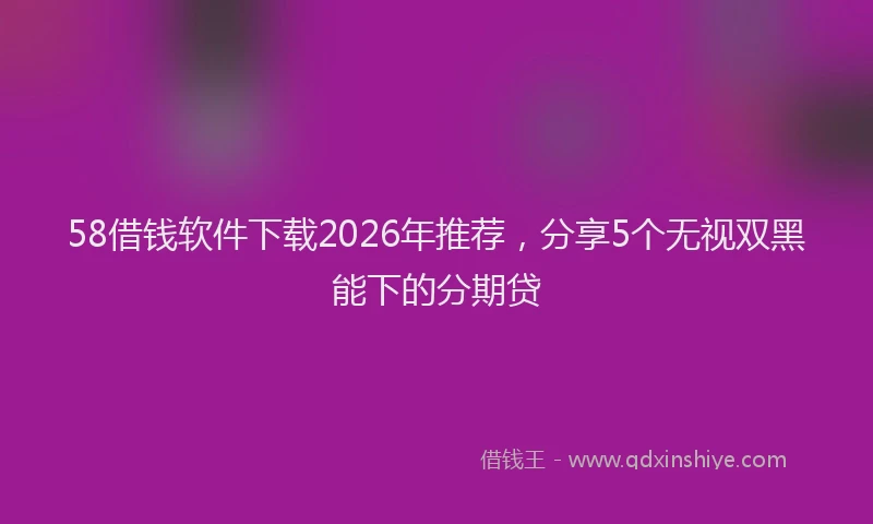 58借钱软件下载2026年推荐，分享5个无视双黑能下的分期贷