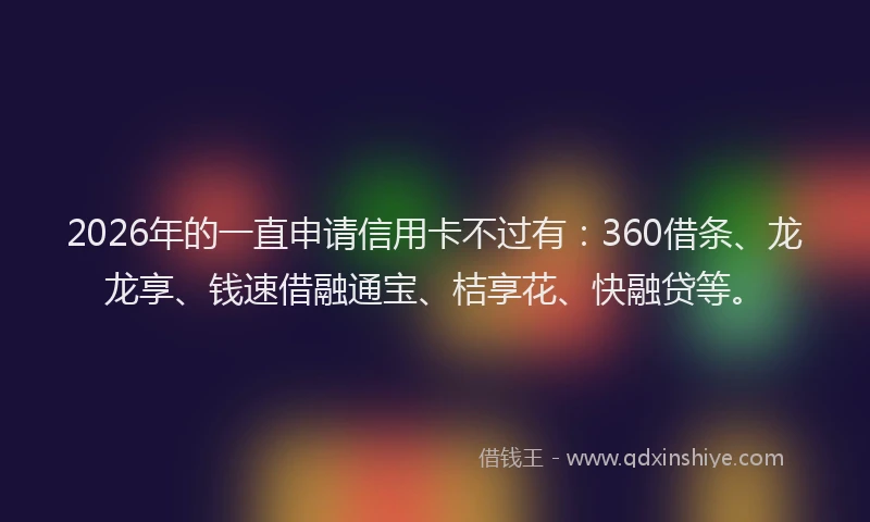 2026年的一直申请信用卡不过有：360借条、龙龙享、钱速借融通宝、桔享花、快融贷等。