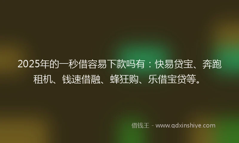 2025年的一秒借容易下款吗有：快易贷宝、奔跑租机、钱速借融、蜂狂购、乐借宝贷等。