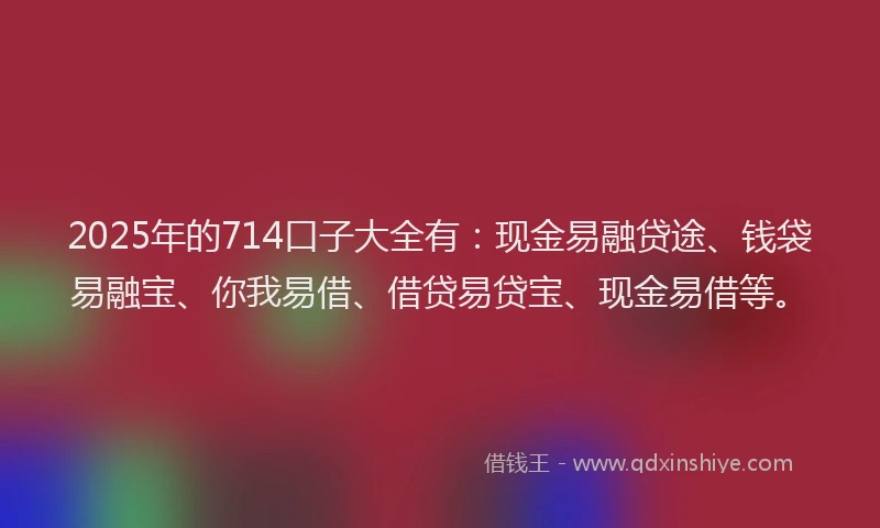 2025年的714口子大全有:现金易融贷途、钱袋易融宝、你我易借、借贷易贷宝、现金易借等。