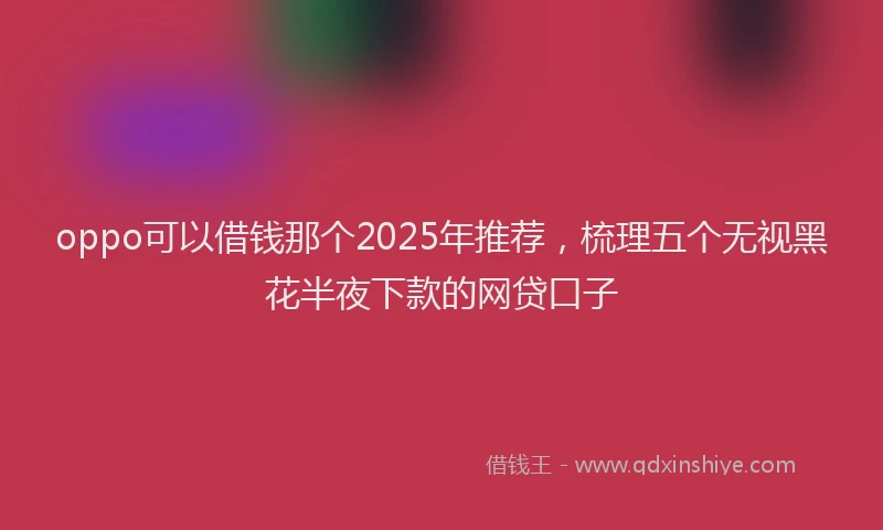 oppo可以借钱那个2025年推荐，梳理五个无视黑花半夜下款的网贷口子