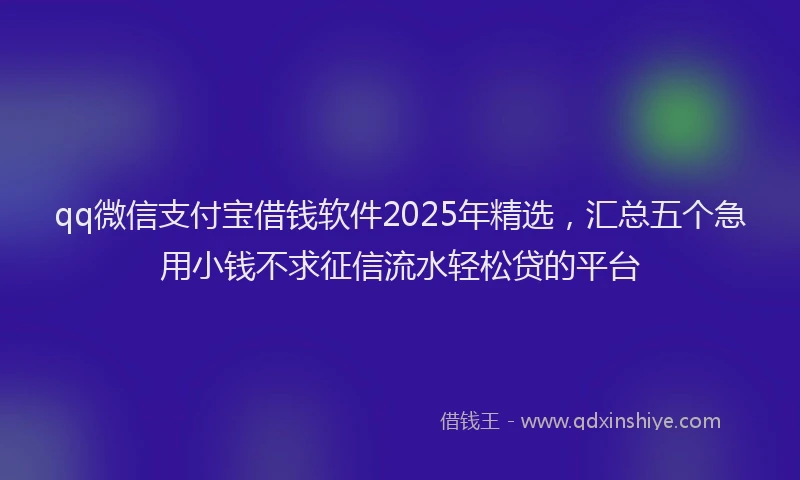 qq微信支付宝借钱软件2025年精选，汇总五个急用小钱不求征信流水轻松贷的平台