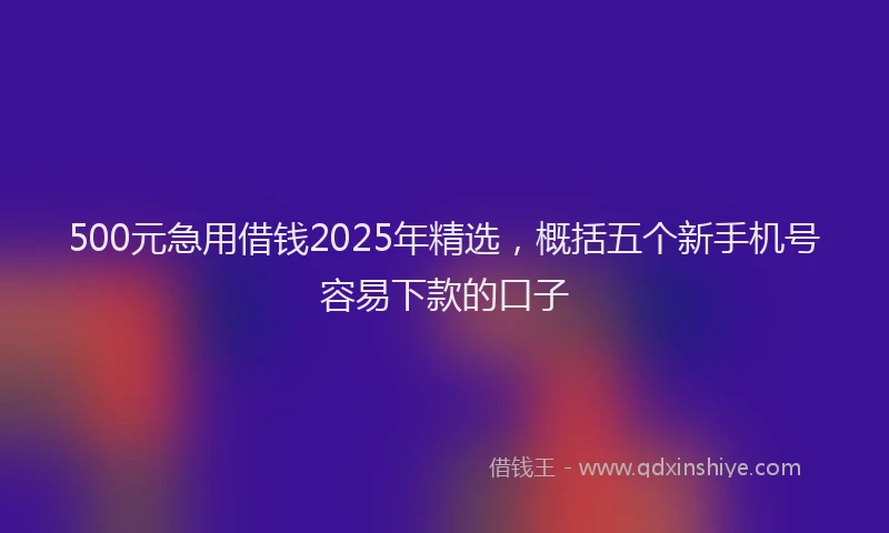 500元急用借钱2025年精选,概括五个新手机号容易下款的口子