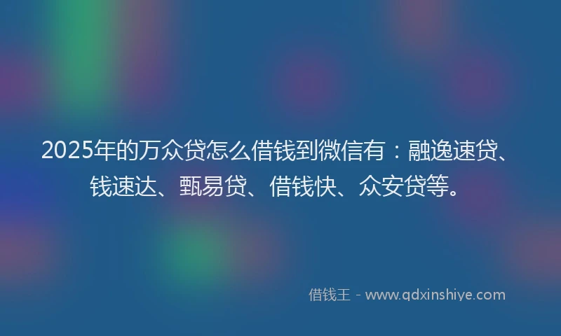 2025年的万众贷怎么借钱到微信有:融逸速贷、钱速达、甄易贷、借钱快、众安贷等。