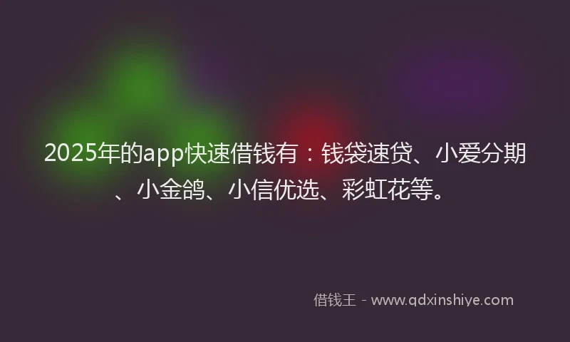 2025年的app快速借钱有：钱袋速贷、小爱分期、小金鸽、小信优选、彩虹花等。