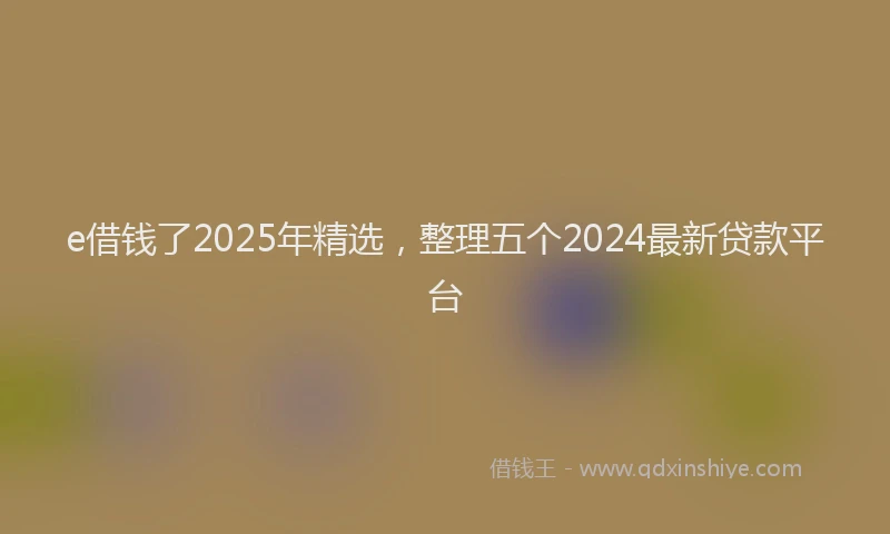 e借钱了2025年精选，整理五个2024最新贷款平台