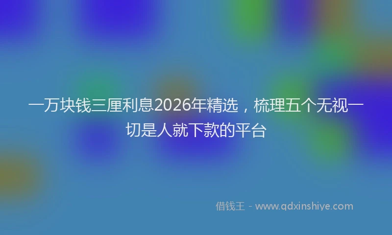 一万块钱三厘利息2026年精选，梳理五个无视一切是人就下款的平台