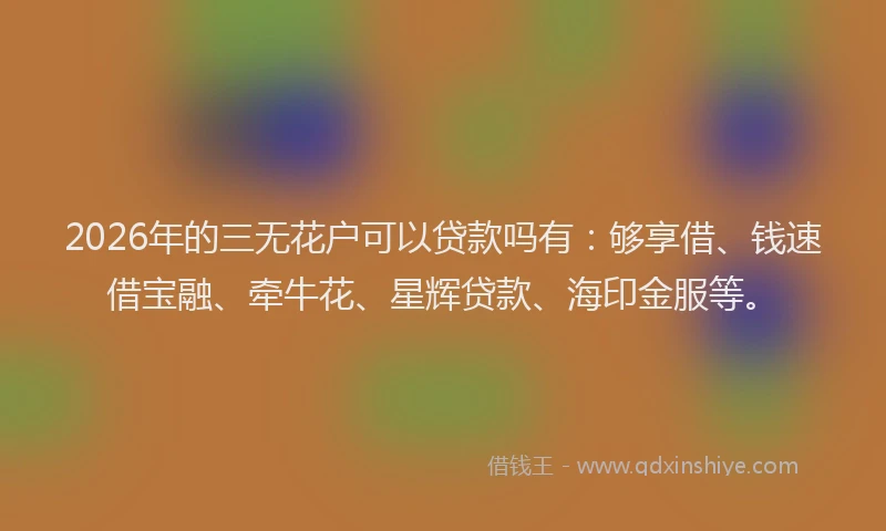 2026年的三无花户可以贷款吗有：够享借、钱速借宝融、牵牛花、星辉贷款、海印金服等。