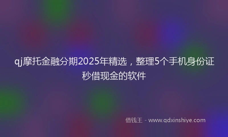 qj摩托金融分期2025年精选，整理5个手机身份证秒借现金的软件