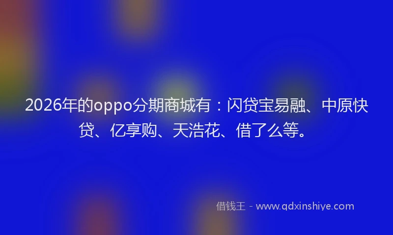 2026年的oppo分期商城有：闪贷宝易融、中原快贷、亿享购、天浩花、借了么等。
