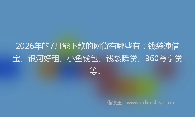 2026年的7月能下款的网贷有哪些有:钱袋速借宝、银河好租、小鱼钱包、钱袋瞬贷、360尊享贷等。
