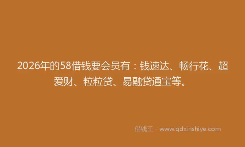2026年的58借钱要会员有：钱速达、畅行花、超爱财、粒粒贷、易融贷通宝等。