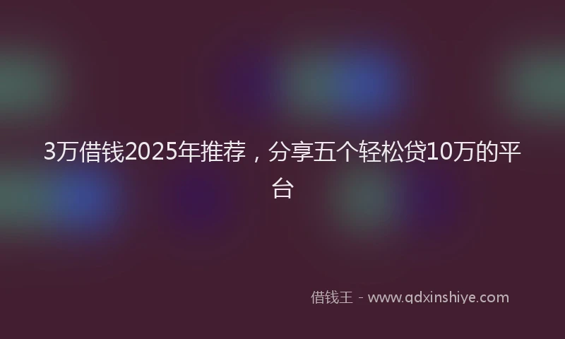 3万借钱2025年推荐，分享五个轻松贷10万的平台
