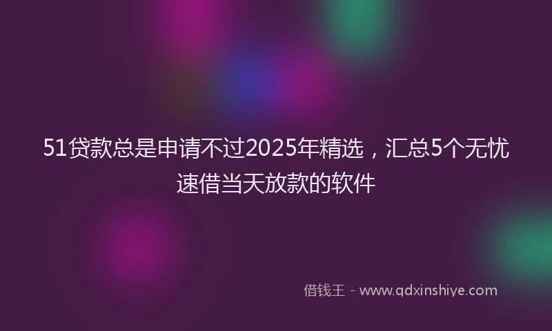 51贷款总是申请不过2025年精选，汇总5个无忧速借当天放款的软件