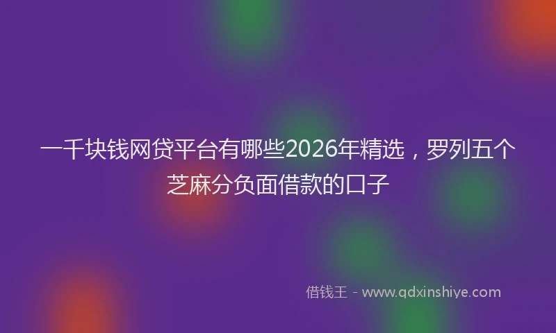 一千块钱网贷平台有哪些2026年精选，罗列五个芝麻分负面借款的口子