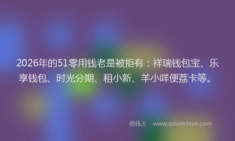 2026年的51零用钱老是被拒有：祥瑞钱包宝、乐享钱包、时光分期、租小新、羊小咩便荔卡等。