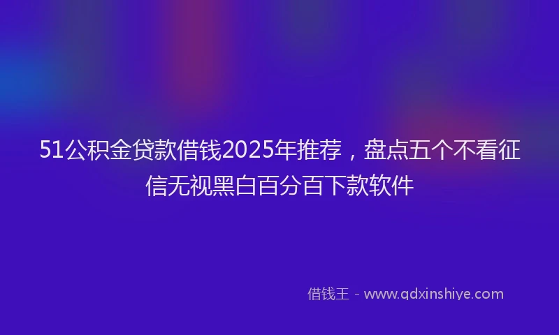 51公积金贷款借钱2025年推荐，盘点五个不看征信无视黑白百分百下款软件