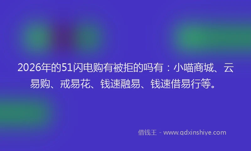 2026年的51闪电购有被拒的吗有：小喵商城、云易购、戒易花、钱速融易、钱速借易行等。