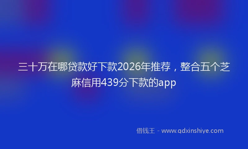 三十万在哪贷款好下款2026年推荐，整合五个芝麻信用439分下款的app